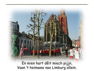 En mien hart dêit miech pijjn, Vaan ’t heimwee nao Limburg allein.   