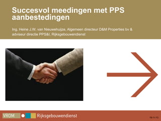 Succesvol meedingen met PPS
aanbestedingen
Ing. Heine J.W. van Nieuwehuijze, Algemeen directeur D&M Properties bv &
adviseur directie PPS&I, Rijksgebouwendienst

19-11-13

 