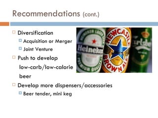 Recommendations  (cont.) Diversification Acquisition or Merger Joint Venture  Push to develop  low-carb/low-calorie beer Develop more dispensers/accessories Beer tender, mini keg  