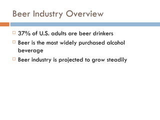 Beer Industry Overview 37% of U.S. adults are beer drinkers Beer is the most widely purchased alcohol beverage Beer industry is projected to grow steadily 