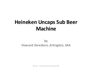 Heineken Uncaps Sub Beer
Machine
by
Howard Davidson, Arlington, MA

Slide By :- Howard Davidson Arlington MA

 