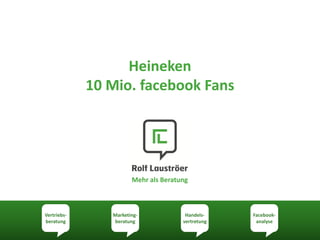 Heineken
             10 Mio. facebook Fans




                       Mehr als Beratung



Vertriebs-      Marketing-             Handels-    Facebook-
beratung        beratung              vertretung    analyse
 