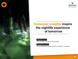Consumer insights inspire
 the nightlife experience
       of tomorrow

  Thomas Troch
 Senior Research Innovator, InSites Consulting

  Caroline van Hoff
 Concept Development Manager On-Premise, Heineken International
 