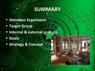 Heineken Experience Target Group Internal & external analysis Goals Strategy & Concept SUMMARY 
