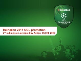 Heineken 2011 UCL promotion
2nd
submission, prepared by Action, Oct 04, 2010
 
