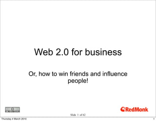 Web 2.0 for business

                        Or, how to win friends and influence
                                      people!




                                       Slide 1 of 62
Thursday 4 March 2010                                          1
 
