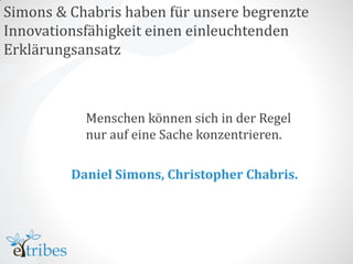 Simons & Chabris haben für unsere begrenzte
Innovationsfähigkeit einen einleuchtenden
Erklärungsansatz



           Menschen können sich in der Regel
           nur auf eine Sache konzentrieren.

         Daniel Simons, Christopher Chabris.
 