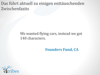 Das führt aktuell zu einigen enttäuschenden
Zwischenfazits




         We wanted flying cars, instead we got
         140 characters.

                       Founders Fund, CA
 