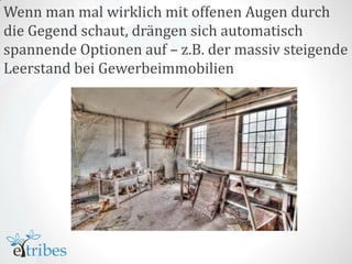 Wenn man mal wirklich mit offenen Augen durch
die Gegend schaut, drängen sich automatisch
spannende Optionen auf – z.B. der massiv steigende
Leerstand bei Gewerbeimmobilien
 