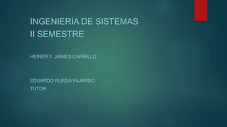INGENIERIA DE SISTEMAS
II SEMESTRE
HEINER F. JAIMES CARRILLO
EDUARDO RUEDA FAJARDO
TUTOR
 