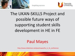 The UKAN-SKILLS Project and possible future ways of supporting student skills development in HE in FE Paul Mayes   http://www.slideshare.net/paulmayes/he_in_fe_conference 
