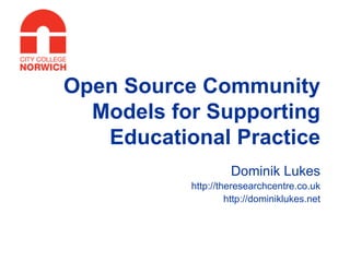 Open Source Community Models for Supporting Educational Practice Dominik Lukes http://theresearchcentre.co.uk http://dominiklukes.net 