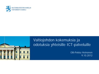 Valtiojohdon kokemuksia ja
odotuksia yhteisille ICT-palveluille
                       Olli-Pekka Heinonen
                                 9.10.2012
 