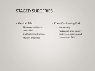 STAGED SURGERIES
• Genital FtM
• Tissue removal from
donor site
• Urethral reconstruction
• Implant prosthesis
• Chest Contouring FtM
• Mastectomy
• Revision of prior surgery
to decrease scarring and
remove arm flaps
 