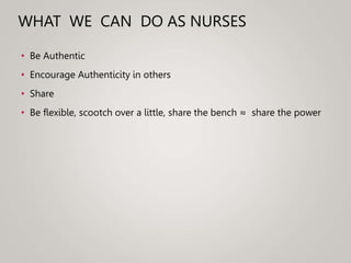 WHAT WE CAN DO AS NURSES
• Be Authentic
• Encourage Authenticity in others
• Share
• Be flexible, scootch over a little, share the bench ≈ share the power
 