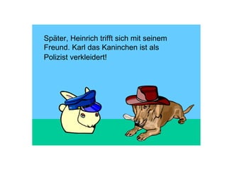 Später, Heinrich trifft sich mit seinem Freund. Karl das Kaninchen ist als  Polizist verkleidert! 