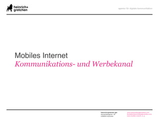 Mobiles Internet
Kommunikations- und Werbekanal




                     heinrich+gretchen gbr   www.heinrichundgretchen.com
                     donnersbergerstr. 33    kontakt@heinrichundgretchen.com
                     d-80634 münchen         www.twitter.com/h_u_g
 