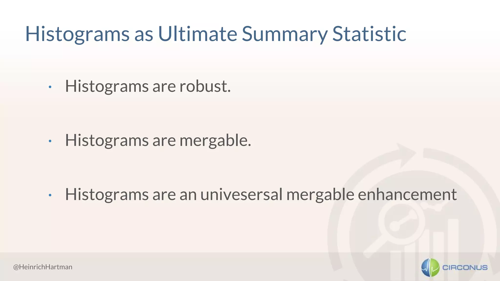 @HeinrichHartman
Histograms as Ultimate Summary Statistic
· Histograms are robust.
· Histograms are mergable.
· Histograms are an univesersal mergable enhancement
 