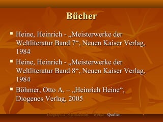 Bücher
   Heine, Heinrich - „Meisterwerke der
    Weltliteratur Band 7“, Neuen Kaiser Verlag,
    1984
   Heine, Heinrich - „Meisterwerke der
    Weltliteratur Band 8“, Neuen Kaiser Verlag,
    1984
   Böhmer, Otto A. – „Heinrich Heine“,
    Diogenes Verlag, 2005

              Biographie Vermächtnis   Werke Quellen
 