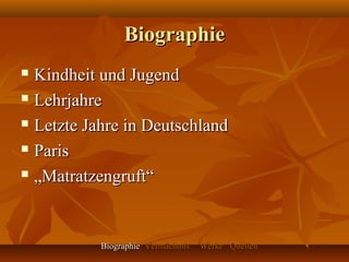 Biographie
 Kindheit und Jugend
 Lehrjahre

 Letzte Jahre in Deutschland

 Paris

 „Matratzengruft“




           Biographie Vermächtnis   Werke Quellen
 