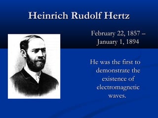 Heinrich Rudolf HertzHeinrich Rudolf Hertz
February 22, 1857 –February 22, 1857 –
January 1, 1894January 1, 1894
He was the first toHe was the first to
demonstrate thedemonstrate the
existence ofexistence of
electromagneticelectromagnetic
waves.waves.
 
