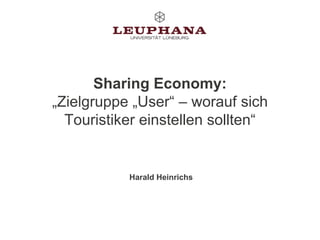 Sharing Economy:
„Zielgruppe „User“ – worauf sich
Touristiker einstellen sollten“
Harald Heinrichs
 