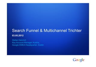 Search Funnel & Multichannel Trichter
03.05.2012

Stefan Heinrich
Key Account Manager Austria,
Google EMEA Headquarter, Dublin




1   Google confidential
 
