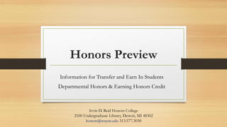 Honors Preview
Information for Transfer and Earn In Students
Departmental Honors & Earning Honors Credit
Irvin D. Reid Honors College
2100 Undergraduate Library, Detroit, MI 48302
honors@wayne.edu 313.577.3030
 