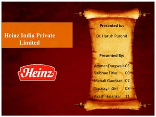 Heinz India Private
Limited
Presented By:
Ammar Durgwala05
Vaibhav Firke 06
Manali Gaonkar 07
Tapassya Giri 08
Akash Halankar 11
Presented to:
Dr. Harish Purohit
 