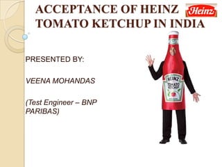 ACCEPTANCE OF HEINZ
TOMATO KETCHUP IN INDIA
PRESENTED BY:
VEENA MOHANDAS
(Test Engineer – BNP
PARIBAS)
 