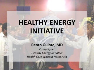 HEALTHY ENERGY
INITIATIVE
Renzo Guinto, MD
Campaigner
Healthy Energy Initiative
Health Care Without Harm Asia
 