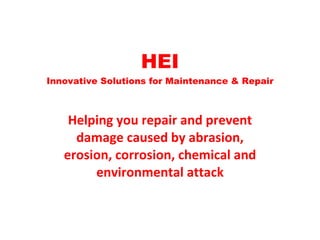 HEI Innovative Solutions for Maintenance & Repair Helping you repair and prevent damage caused by abrasion, erosion, corrosion, chemical and environmental attack 