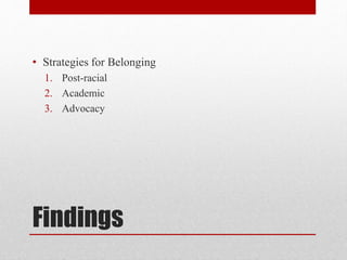 • Strategies for Belonging 
1. Post-racial 
2. Academic 
3. Advocacy 
Findings 
 