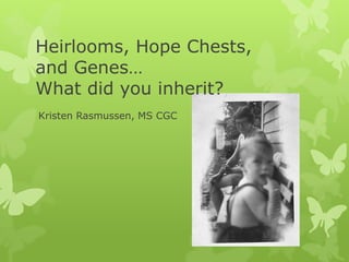 Heirlooms, Hope Chests,
and Genes…
What did you inherit?
Kristen Rasmussen, MS CGC
 