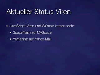 Aktueller Status Viren
 JavaScript-Viren und Würmer immer noch:
   SpaceFlash auf MySpace
   Yamanner auf Yahoo Mail
 