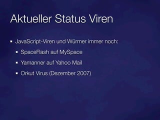 Aktueller Status Viren
 JavaScript-Viren und Würmer immer noch:
   SpaceFlash auf MySpace
   Yamanner auf Yahoo Mail
   Orkut Virus (Dezember 2007)
 