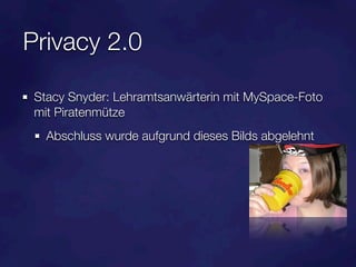 Privacy 2.0

 Stacy Snyder: Lehramtsanwärterin mit MySpace-Foto
 mit Piratenmütze
   Abschluss wurde aufgrund dieses Bilds abgelehnt
 