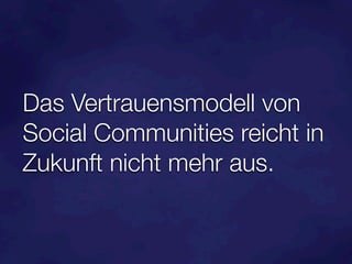 Das Vertrauensmodell von
Social Communities reicht in
Zukunft nicht mehr aus.
 