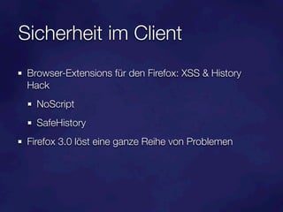 Sicherheit im Client
 Browser-Extensions für den Firefox: XSS & History
 Hack
   NoScript
   SafeHistory
 Firefox 3.0 löst eine ganze Reihe von Problemen
 