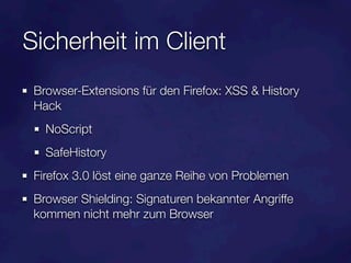 Sicherheit im Client
 Browser-Extensions für den Firefox: XSS & History
 Hack
   NoScript
   SafeHistory
 Firefox 3.0 löst eine ganze Reihe von Problemen
 Browser Shielding: Signaturen bekannter Angriffe
 kommen nicht mehr zum Browser
 