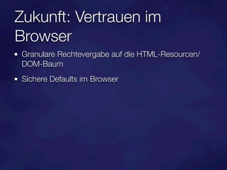 Zukunft: Vertrauen im
Browser
 Granulare Rechtevergabe auf die HTML-Resourcen/
 DOM-Baum
 Sichere Defaults im Browser
 