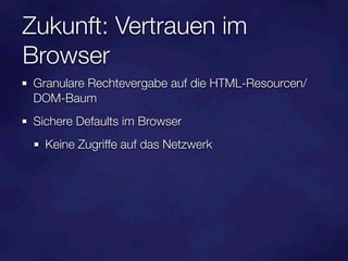Zukunft: Vertrauen im
Browser
 Granulare Rechtevergabe auf die HTML-Resourcen/
 DOM-Baum
 Sichere Defaults im Browser
   Keine Zugriffe auf das Netzwerk
 