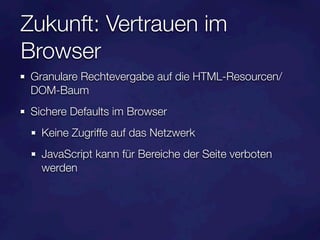 Zukunft: Vertrauen im
Browser
 Granulare Rechtevergabe auf die HTML-Resourcen/
 DOM-Baum
 Sichere Defaults im Browser
   Keine Zugriffe auf das Netzwerk
   JavaScript kann für Bereiche der Seite verboten
   werden
 