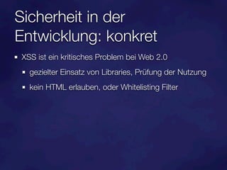 Sicherheit in der
Entwicklung: konkret
XSS ist ein kritisches Problem bei Web 2.0
  gezielter Einsatz von Libraries, Prüfung der Nutzung
  kein HTML erlauben, oder Whitelisting Filter
 