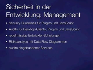 Sicherheit in der
Entwicklung: Management
Security-Guidelines für Plugins und JavaScript
Audits für Desktop-Clients, Plugins und JavaScript
regelmässige Entwickler-Schulungen
Risikoanalyse mit Data Flow Diagrammen
Audits eingebundener Services
 