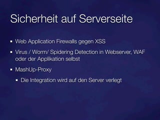 Sicherheit auf Serverseite
 Web Application Firewalls gegen XSS
 Virus / Worm/ Spidering Detection in Webserver, WAF
 oder der Applikation selbst
 MashUp-Proxy
   Die Integration wird auf den Server verlegt
 