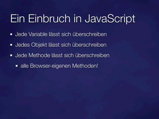 Ein Einbruch in JavaScript
 Jede Variable lässt sich überschreiben
 Jedes Objekt lässt sich überschreiben
 Jede Methode lässt sich überschreiben
   alle Browser-eigenen Methoden!
 