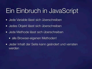 Ein Einbruch in JavaScript
 Jede Variable lässt sich überschreiben
 Jedes Objekt lässt sich überschreiben
 Jede Methode lässt sich überschreiben
   alle Browser-eigenen Methoden!
 Jeder Inhalt der Seite kann geändert und verraten
 werden
 