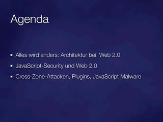 Agenda

Alles wird anders: Architektur bei Web 2.0
JavaScript-Security und Web 2.0
Cross-Zone-Attacken, Plugins, JavaScript Malware
 
