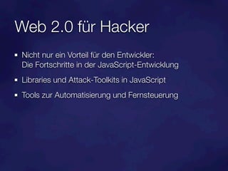 Web 2.0 für Hacker
Nicht nur ein Vorteil für den Entwickler:
Die Fortschritte in der JavaScript-Entwicklung
Libraries und Attack-Toolkits in JavaScript
Tools zur Automatisierung und Fernsteuerung
 